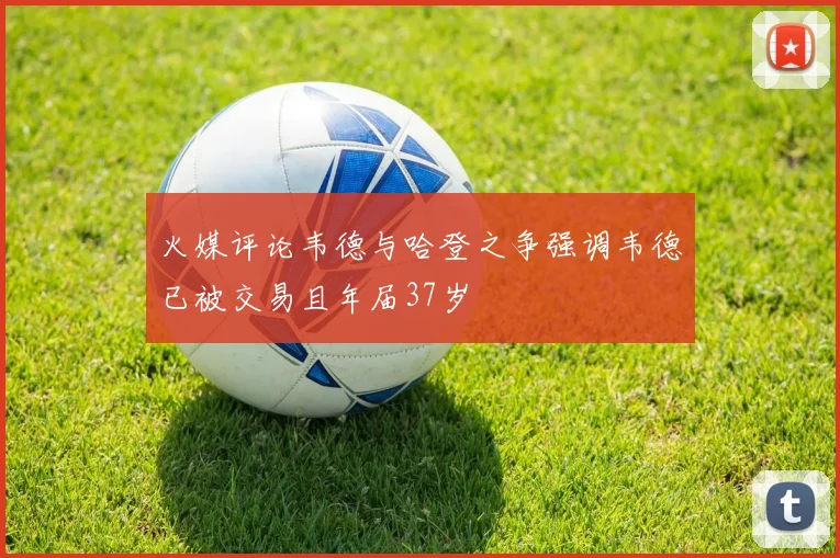 火媒评论韦德与哈登之争强调韦德已被交易且年届37岁