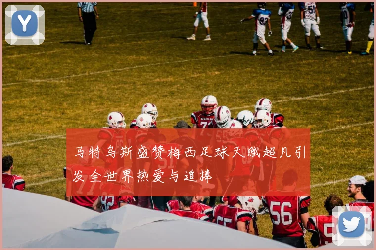马特乌斯盛赞梅西足球天赋超凡引发全世界热爱与追捧