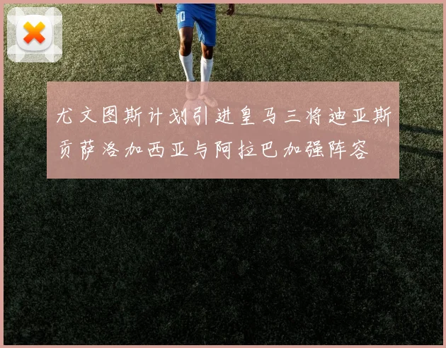 尤文图斯计划引进皇马三将迪亚斯贡萨洛加西亚与阿拉巴加强阵容