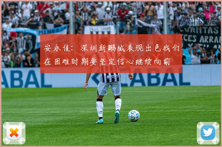安永佳：深圳新鹏城表现出色我们在困难时期要坚定信心继续向前