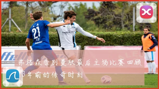 弗格森告别曼联最后主场比赛回顾13年前的传奇时刻