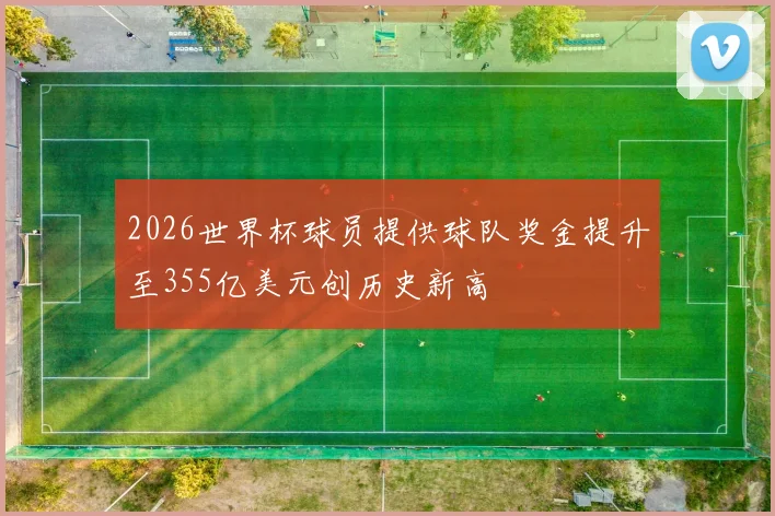 2026世界杯球员提供球队奖金提升至355亿美元创历史新高