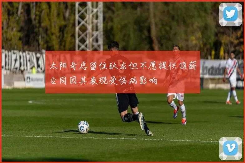 太阳考虑留住狄龙但不愿提供顶薪合同因其表现受伤病影响