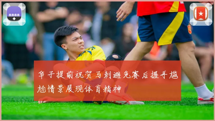 华子提前祝贺马刺避免赛后握手尴尬情景展现体育精神
