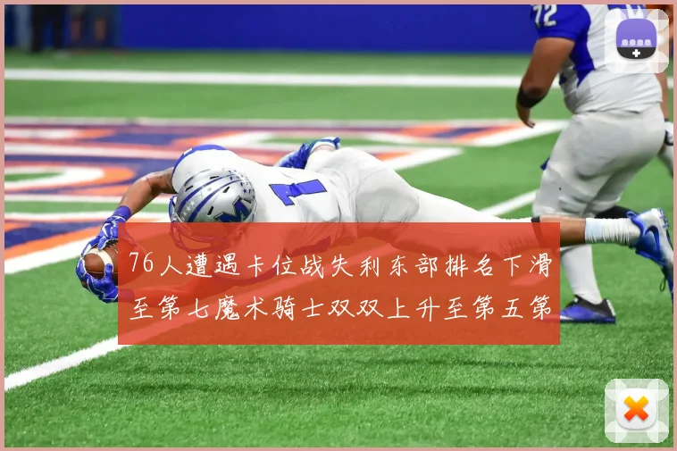 76人遭遇卡位战失利东部排名下滑至第七魔术骑士双双上升至第五第六位