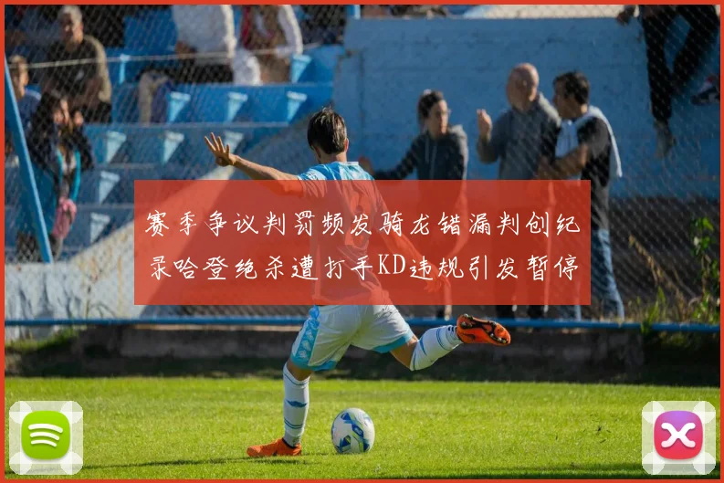 赛季争议判罚频发骑龙错漏判创纪录哈登绝杀遭打手KD违规引发暂停风波