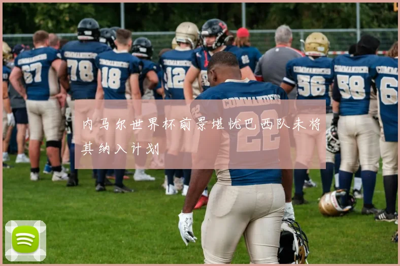 内马尔世界杯前景堪忧巴西队未将其纳入计划