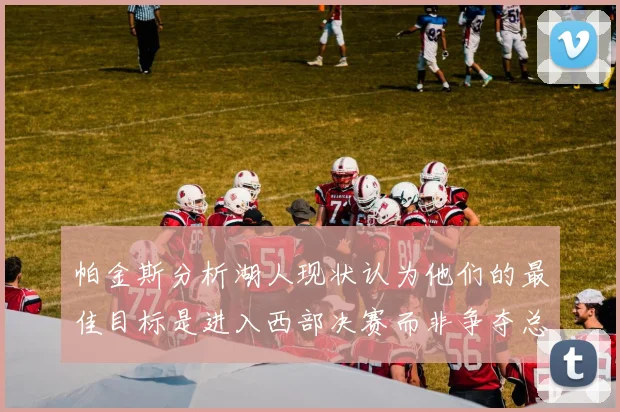 帕金斯分析湖人现状认为他们的最佳目标是进入西部决赛而非争夺总冠军