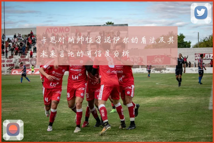 卡恩对纳帅征召诺伊尔的看法及其未来言论的可信度分析