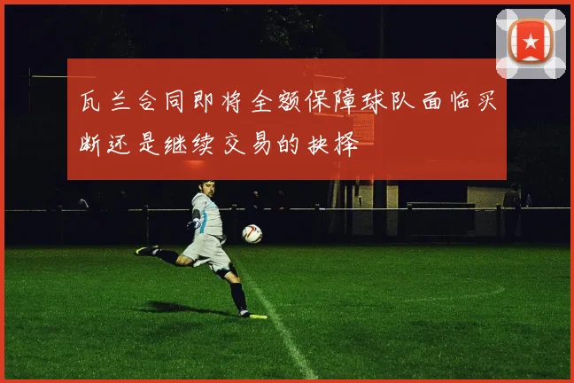瓦兰合同即将全额保障球队面临买断还是继续交易的抉择