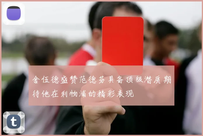舍伍德盛赞范德芬具备顶级潜质期待他在利物浦的精彩表现