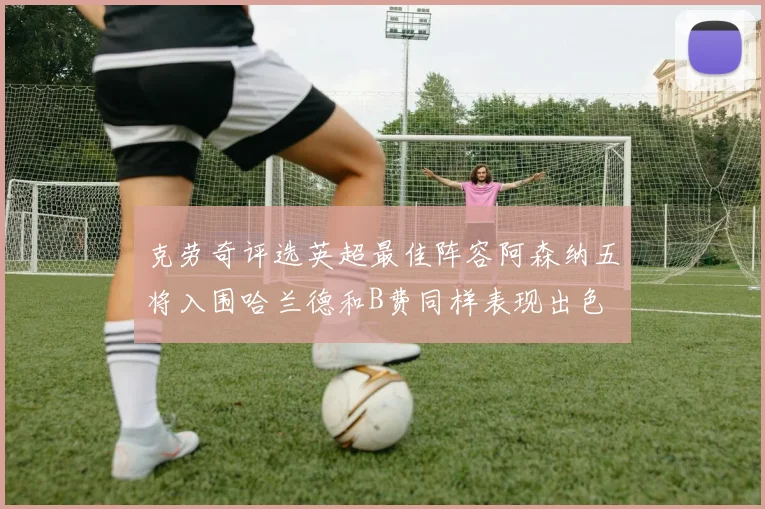 克劳奇评选英超最佳阵容阿森纳五将入围哈兰德和B费同样表现出色