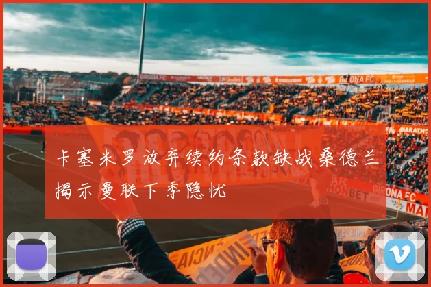 卡塞米罗放弃续约条款缺战桑德兰揭示曼联下季隐忧