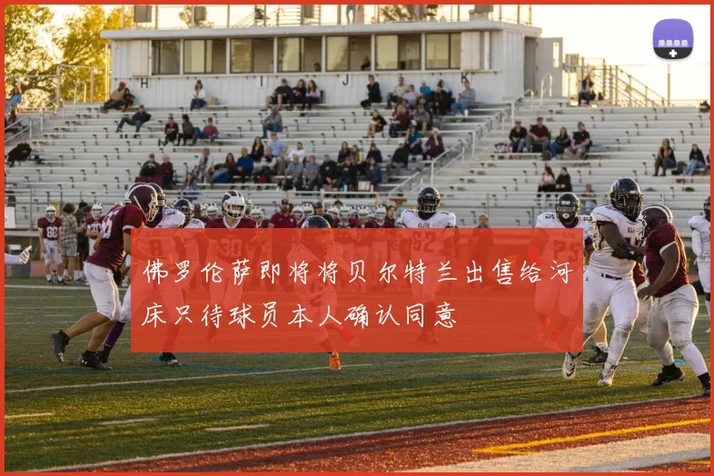 佛罗伦萨即将将贝尔特兰出售给河床只待球员本人确认同意
